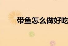 带鱼怎么做好吃（看到了就是赚到）