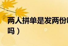 两人拼单是发两份吗（拼单2人成功是都给发吗）