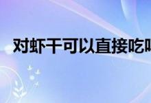 对虾干可以直接吃吗（干对虾能直接吃吗）