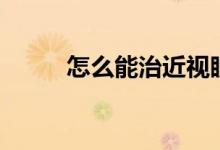 怎么能治近视眼（如何治近视眼）