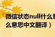 微信状态null什么意思中文翻译（微信null什么意思中文翻译）