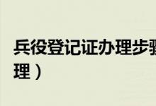 兵役登记证办理步骤（我国兵役登记证如何办理）