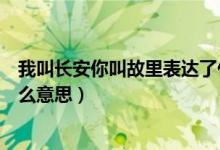 我叫长安你叫故里表达了什么（以后我叫长安你叫故里是什么意思）