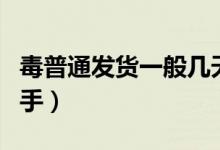 毒普通发货一般几天到（毒普通发货多少天到手）