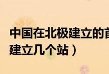 中国在北极建立的首个科考站是（中国在北极建立几个站）