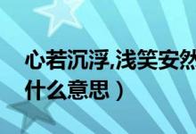 心若沉浮,浅笑安然意思（心若浮沉浅笑安然什么意思）