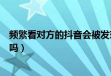 频繁看对方的抖音会被发现吗（频繁的看别人抖音对方知道吗）