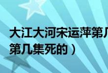 大江大河宋运萍第几集难产（大江大河宋运萍第几集死的）