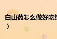 白山药怎么做好吃给宝宝（白山药怎么做好吃）