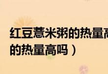 红豆薏米粥的热量高吗（自己煮的红豆薏米粥的热量高吗）