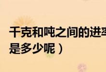 千克和吨之间的进率是多少（千克和吨的进率是多少呢）