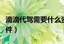 滴滴代驾需要什么资料（滴滴代驾需要什么条件）