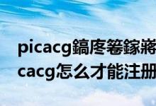 picacg鎬庝箞鎵嶈兘娉ㄥ唽鎴愬姛2020（picacg怎么才能注册成功）