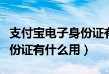支付宝电子身份证有什么作用（支付宝电子身份证有什么用）