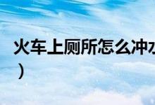 火车上厕所怎么冲水的（火车上厕所怎么冲水）