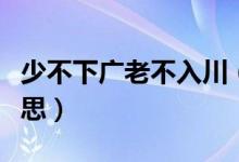 少不下广老不入川（老不入广少不入川什么意思）