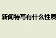 新闻特写有什么性质（新闻特写有什么特点）