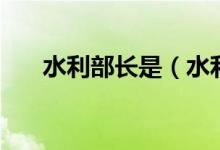 水利部长是（水利部部长叫什么名字）
