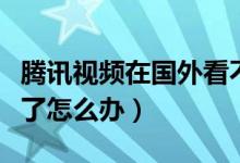 腾讯视频在国外看不了（腾讯视频在国外看不了怎么办）