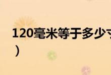 120毫米等于多少寸（120毫米等于多少厘米）