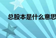 总股本是什么意思（总股本是什么意思）