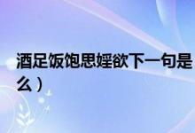 酒足饭饱思婬欲下一句是（“酒足饭饱思暖欲”下一句是什么）
