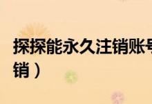 探探能永久注销账号吗（探探是否可以永久注销）
