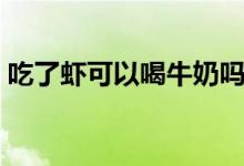 吃了虾可以喝牛奶吗（吃了虾可以喝牛奶吗）