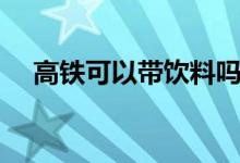 高铁可以带饮料吗（高铁可以带乌龟吗）