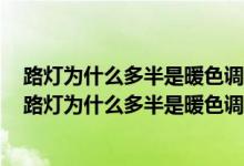 路灯为什么多半是暖色调的大概是温暖每一个晚归的人吧（路灯为什么多半是暖色调的）