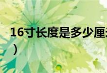 16寸长度是多少厘米?（16寸长宽是多少厘米）