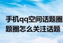 手机qq空间话题圈怎么参与（手机QQ空间话题圈怎么关注话题）