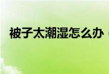 被子太潮湿怎么办（被子太潮湿怎么除湿）