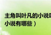 主角叫叶凡的小说叫什么名字（主角叫叶凡的小说有哪些）