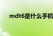mdt6是什么手机（mdt6是什么手机）