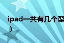 ipad一共有几个型号（ipad一共有几个型号）