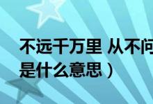 不远千万里 从不问归期（不问归期不远万里是什么意思）