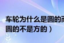 车轮为什么是圆的而不是方的（车轮为什么是圆的不是方的）