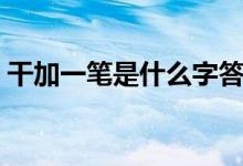 干加一笔是什么字答案（干加一笔是什么字）