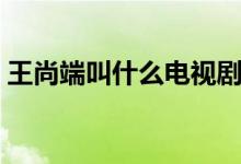 王尚端叫什么电视剧（王上端电视剧叫什么）