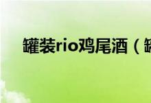 罐装rio鸡尾酒（罐装rio鸡尾酒多少度）