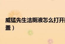 威猛先生洁厕液怎么打开瓶盖（威猛先生洁厕液怎么打开瓶盖）