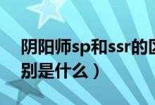 阴阳师sp和ssr的区别（阴阳师sp和ssr的区别是什么）