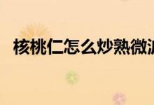 核桃仁怎么炒熟微波炉（核桃仁怎么炒熟）