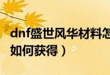 dnf盛世风华材料怎么得（DNF盛世风华材料如何获得）