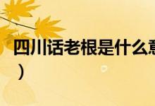 四川话老根是什么意思（四川话老根是啥意思）