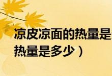 凉皮凉面的热量是多少（凉面的热量 凉面的热量是多少）