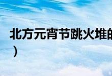 北方元宵节跳火堆的意义（北方元宵节吃什么）