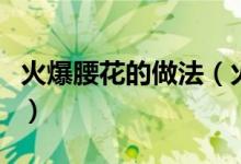 火爆腰花的做法（火爆腰花的做法步骤是什么）