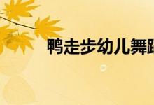 鸭走步幼儿舞蹈（鸭走步怎么做）